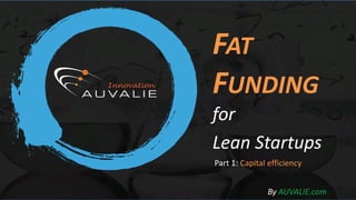 FAT
FUNDING
for
Lean Startups
Part 1: Capital efficiency
By AUVALIE.com
 