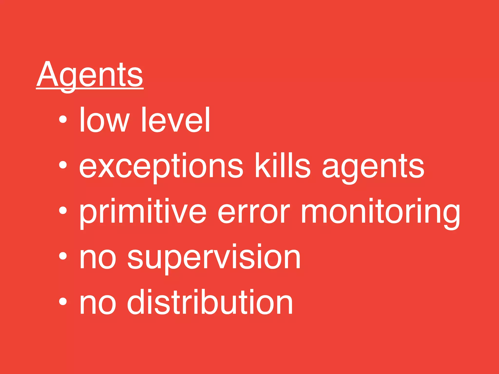 Agents!
• low level!
• exceptions kills agents!
• primitive error monitoring!
• no supervision!
• no distribution
 