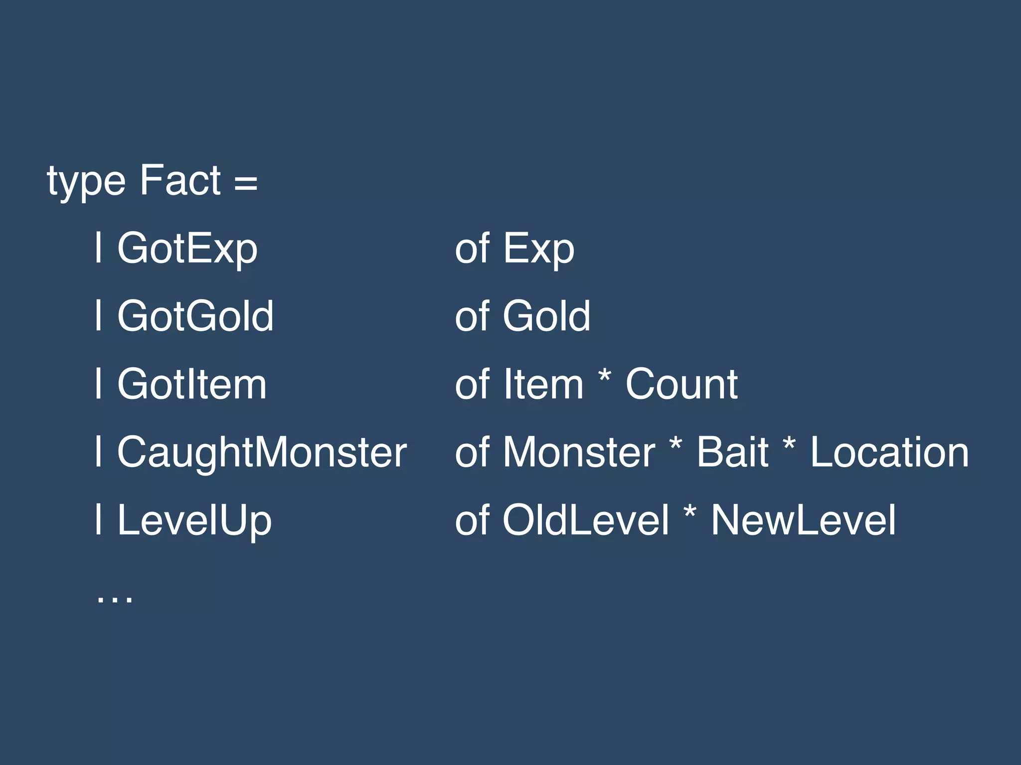 type Fact =!
| GotExp! ! of Exp!
| GotGold! ! of Gold!
| GotItem! ! of Item * Count!
| CaughtMonster! of Monster * Bait * Location!
| LevelUp! ! of OldLevel * NewLevel!
…
 