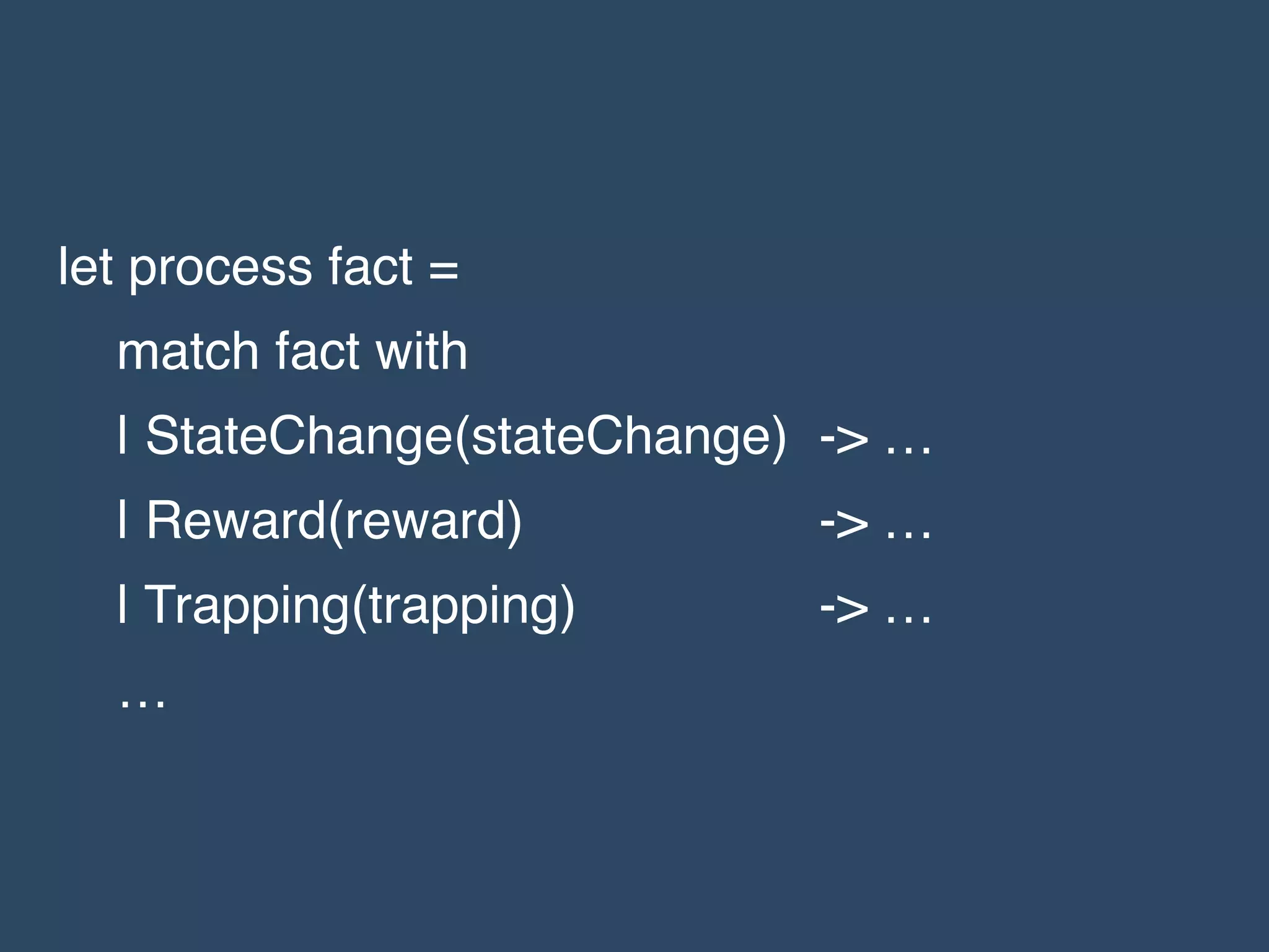 let process fact =!
match fact with!
| StateChange(stateChange)! -> …!
| Reward(reward)! ! ! -> …!
| Trapping(trapping)! ! -> …!
…
 