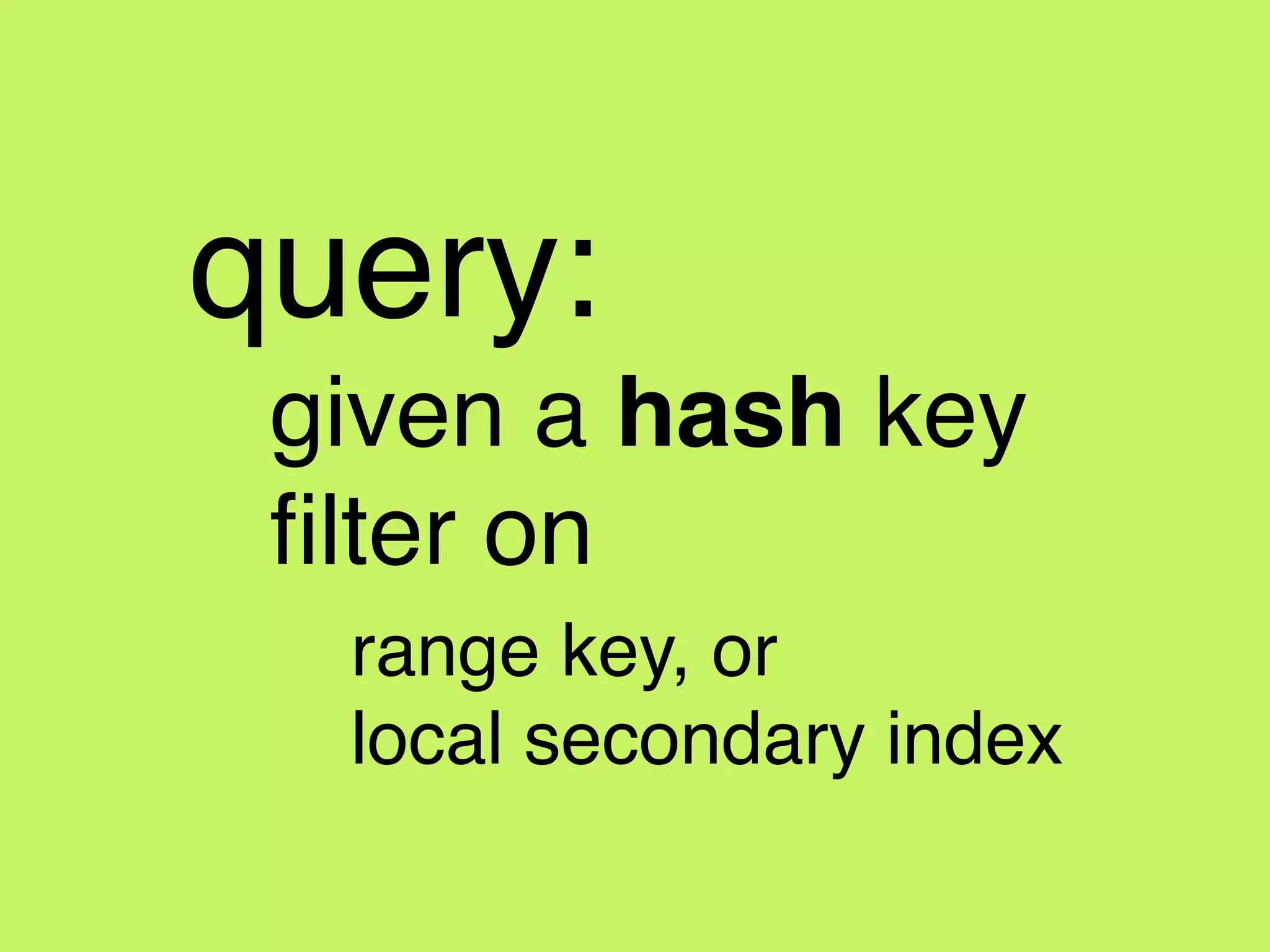 query:!
! given a hash key!
! ﬁlter on!
! ! range key, or!
! ! local secondary index
 