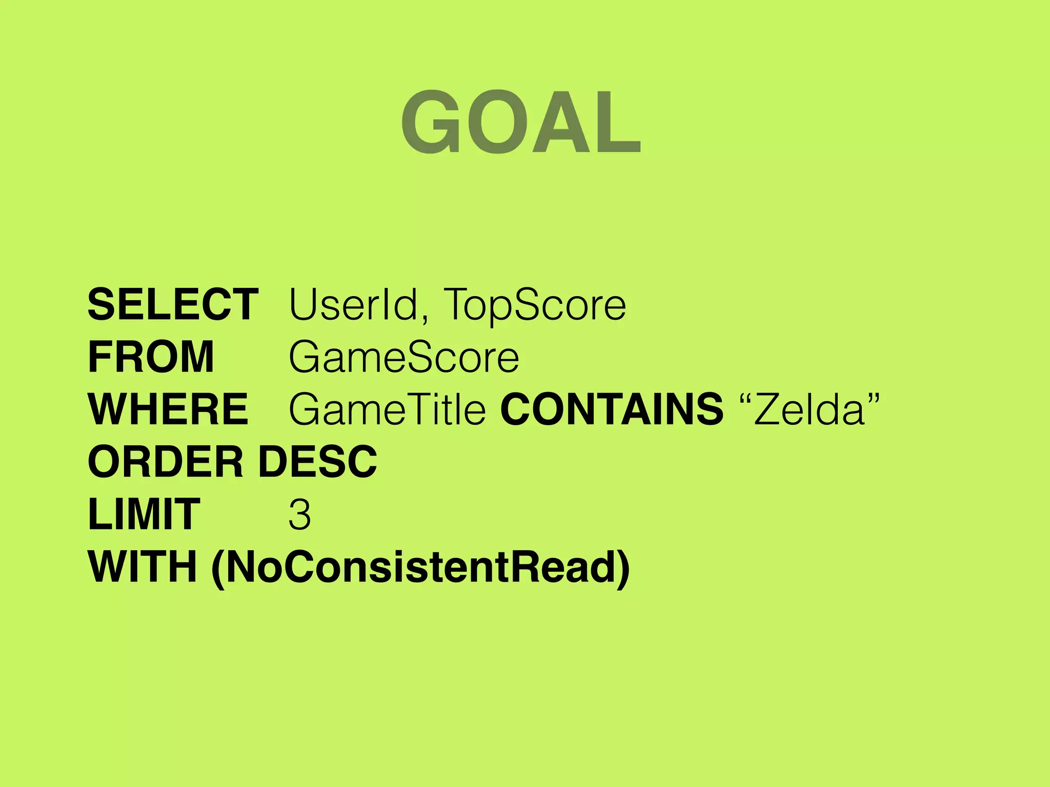 GOAL
SELECT UserId, TopScore
FROM GameScore
WHERE GameTitle CONTAINS “Zelda”
ORDER DESC!
LIMIT !! 3
WITH (NoConsistentRead)
 