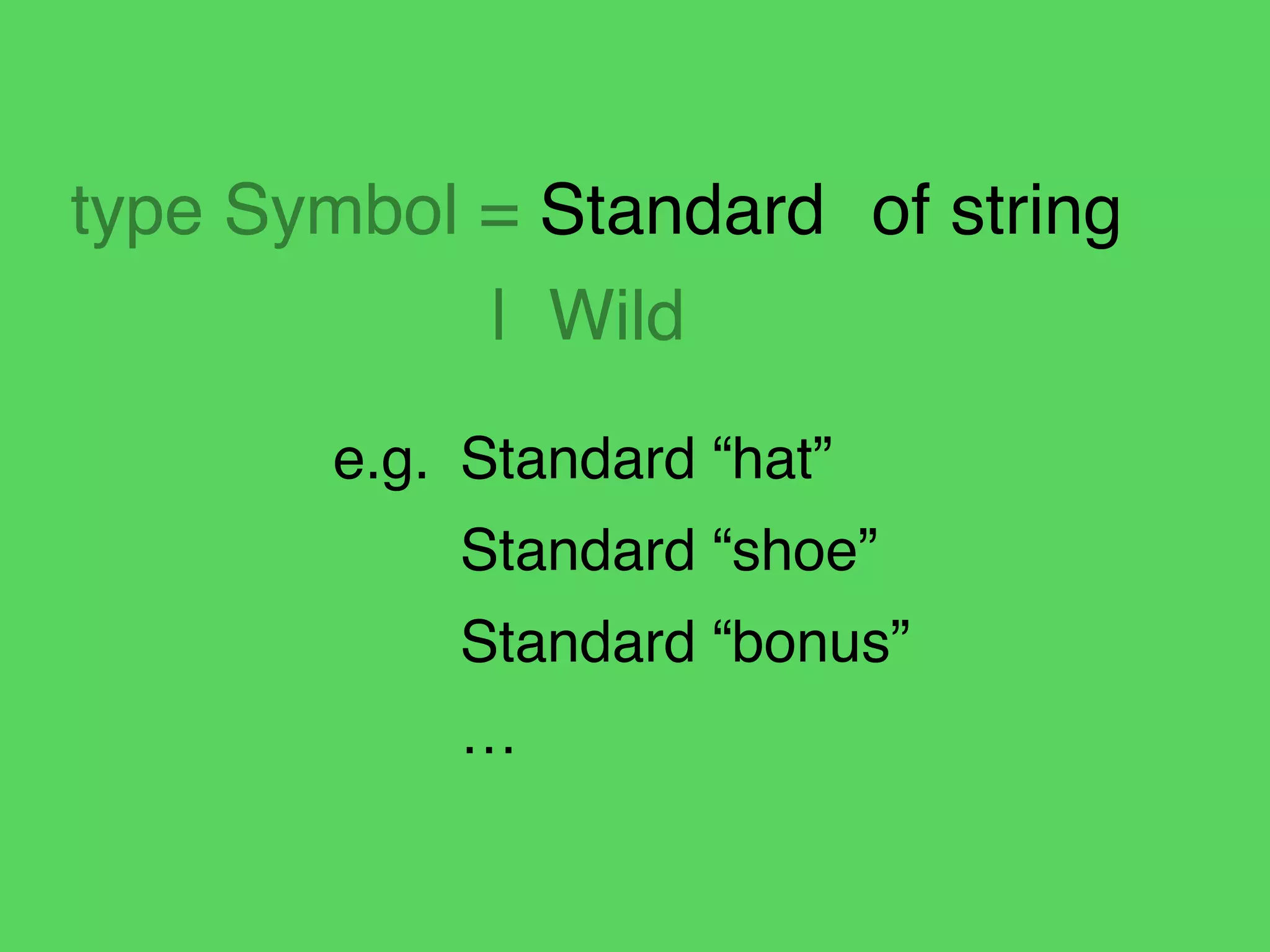 type Symbol = Standard! of string!
! ! ! | Wild
e.g.! Standard “hat”!
! Standard “shoe”!
! Standard “bonus”!
! …
 