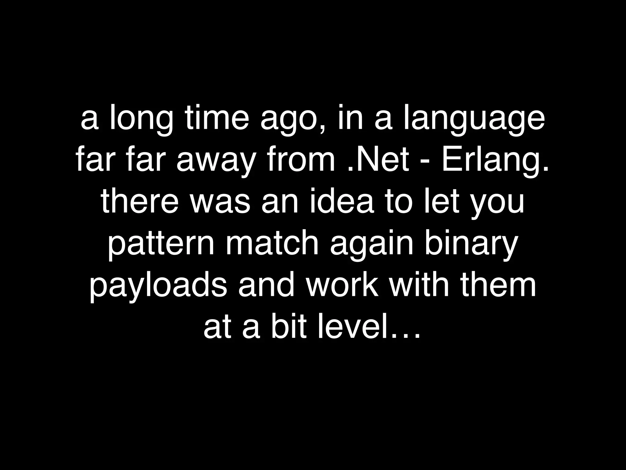 a long time ago, in a language
far far away from .Net - Erlang.
there was an idea to let you
pattern match again binary
payloads and work with them
at a bit level…
 