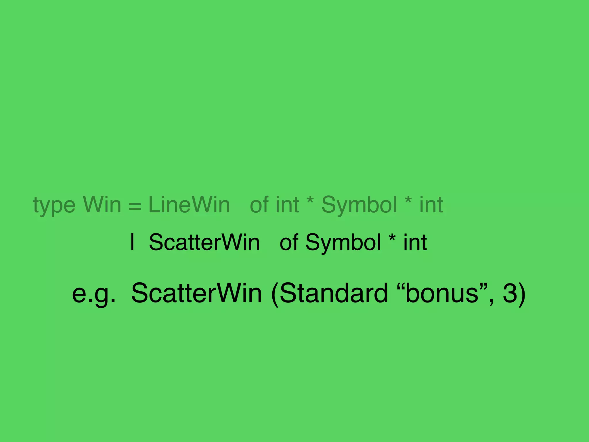 !
!
!
type Win = LineWin of int * Symbol * int!
! | ScatterWin of Symbol * int
e.g.! ScatterWin (Standard “bonus”, 3)
 