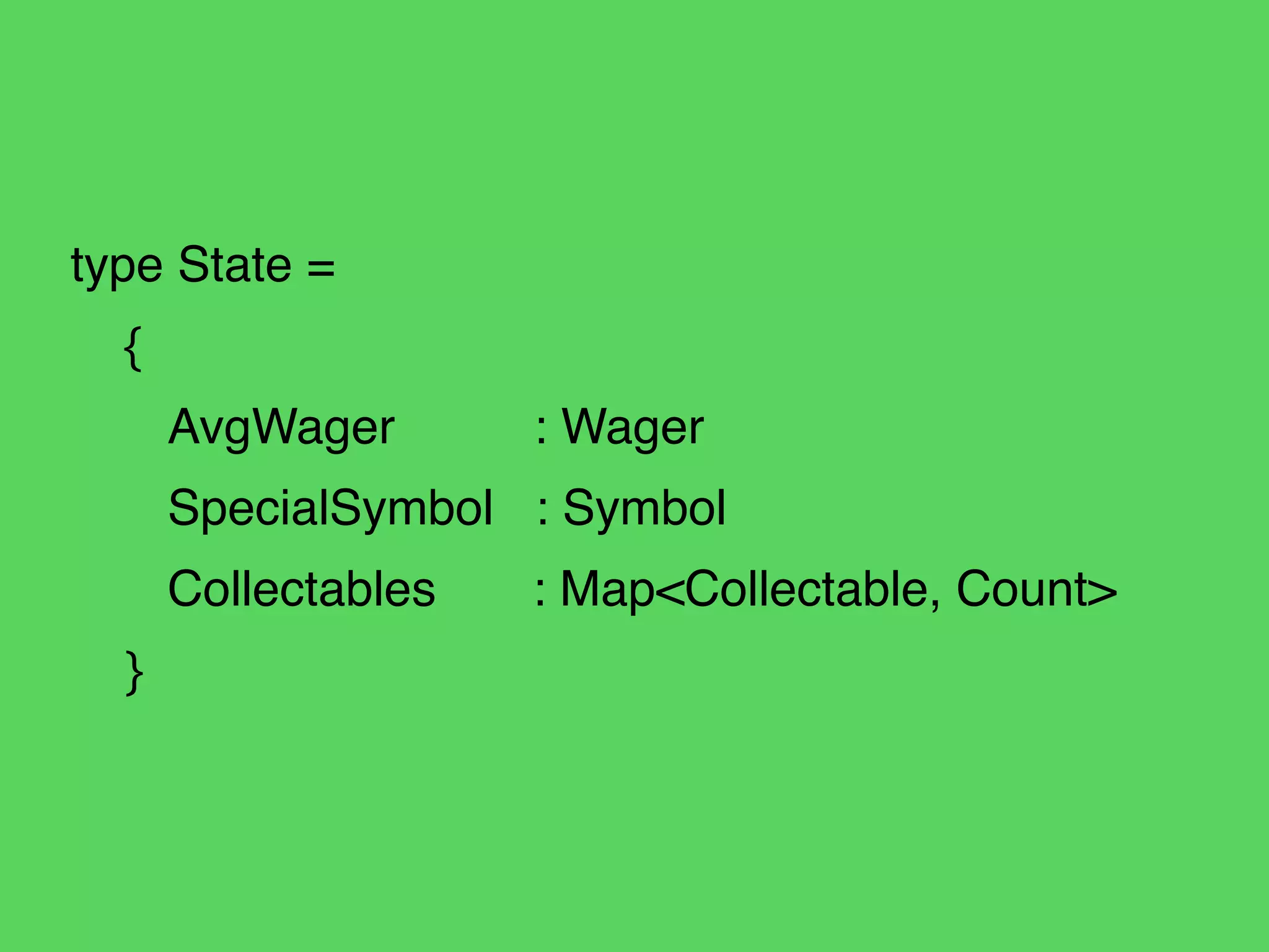 type State = !
{!
AvgWager! : Wager!
SpecialSymbol : Symbol!
Collectables : Map<Collectable, Count>!
}
 