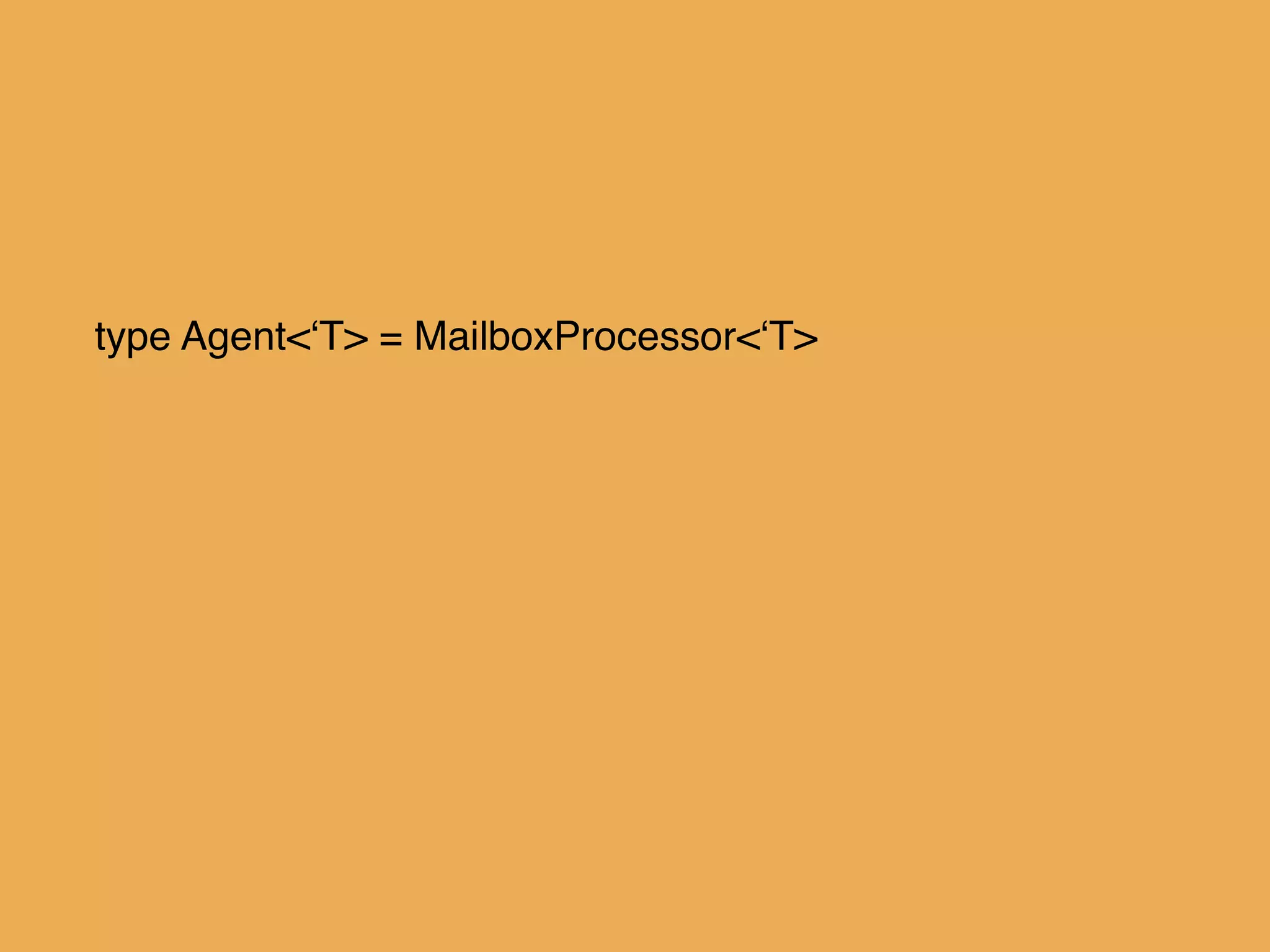type Agent<‘T> = MailboxProcessor<‘T>!
!
!
!
 