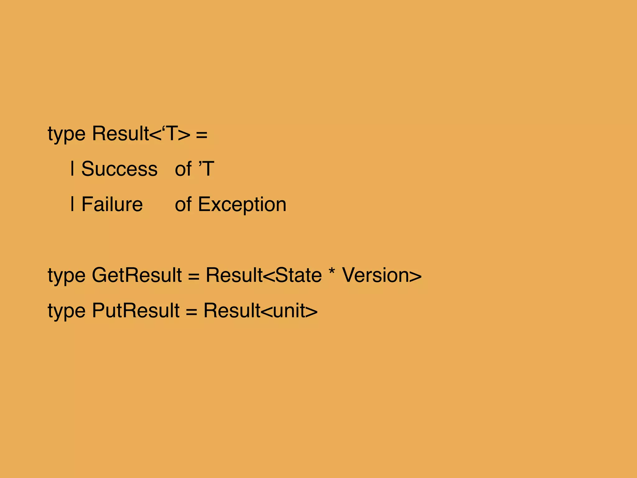 type Result<‘T> =!
| Success! of ’T!
| Failure! of Exception!
!
type GetResult = Result<State * Version>!
type PutResult = Result<unit>!
 