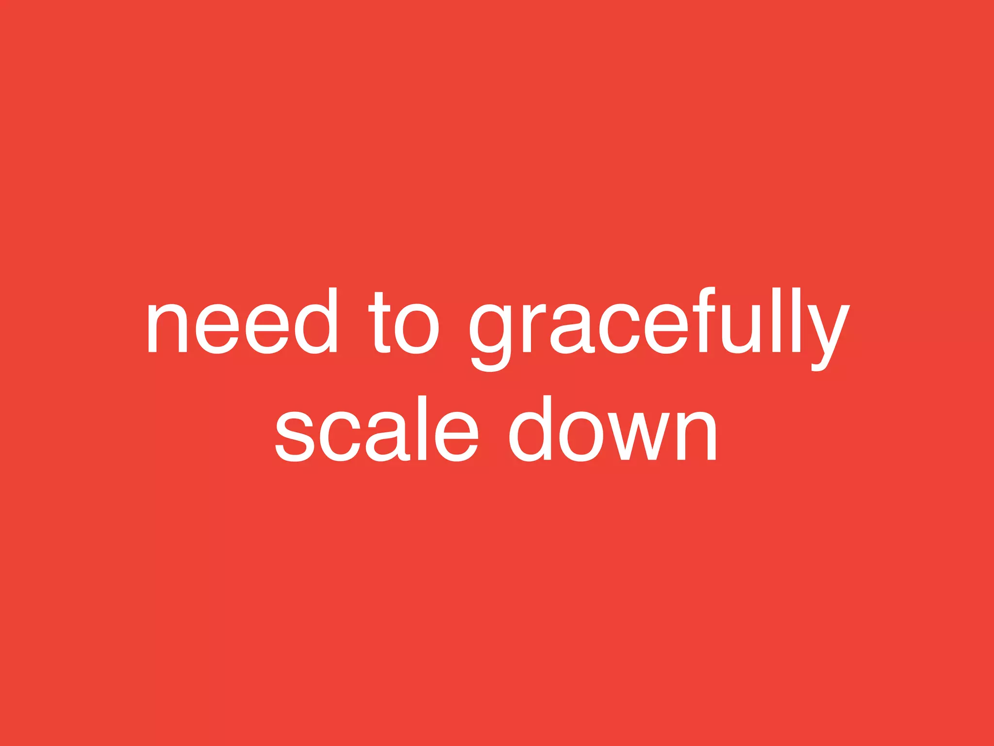 need to gracefully
scale down
 