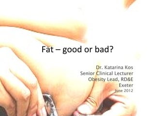 Fat – good or bad?
                Dr. Katarina Kos
         Senior Clinical Lecturer
            Obesity Lead, RD&E
                           Exeter
                        June 2012
 
