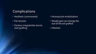 Complications
• Aesthetic (commonest)
• Fat necrosis
• Contour irregularities due to
over grafting
• Intravascular embolization
• Weight gain can change the
size of the are grafted
• Infection
 