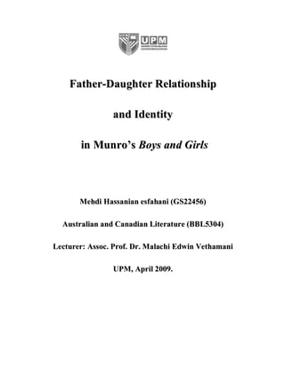 Father-Daughter Relationship

                and Identity

       in Munro’s Boys and Girls



       Mehdi Hassanian esfahani (GS22456)

  Australian and Canadian Literature (BBL5304)

Lecturer: Assoc. Prof. Dr. Malachi Edwin Vethamani

                UPM, April 2009.
 