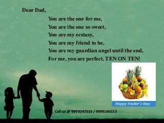 Dear Dad,
You are the one for me,
You are the one so sweet,
You are my ecstasy,
You are my friend to be,
You are my guardi...