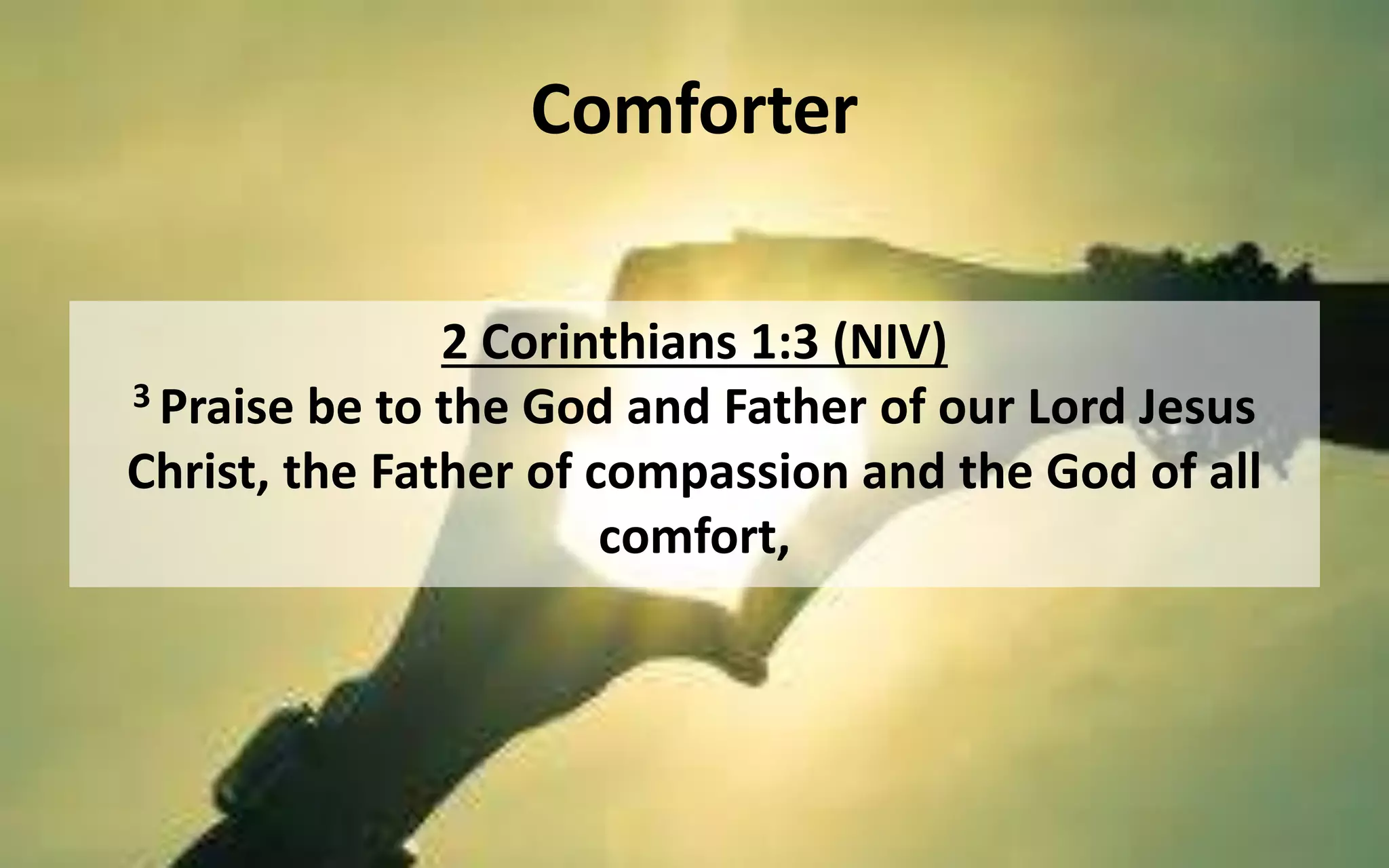 Comforter
2 Corinthians 1:3 (NIV)
3 Praise be to the God and Father of our Lord Jesus
Christ, the Father of compassion and the God of all
comfort,
 
