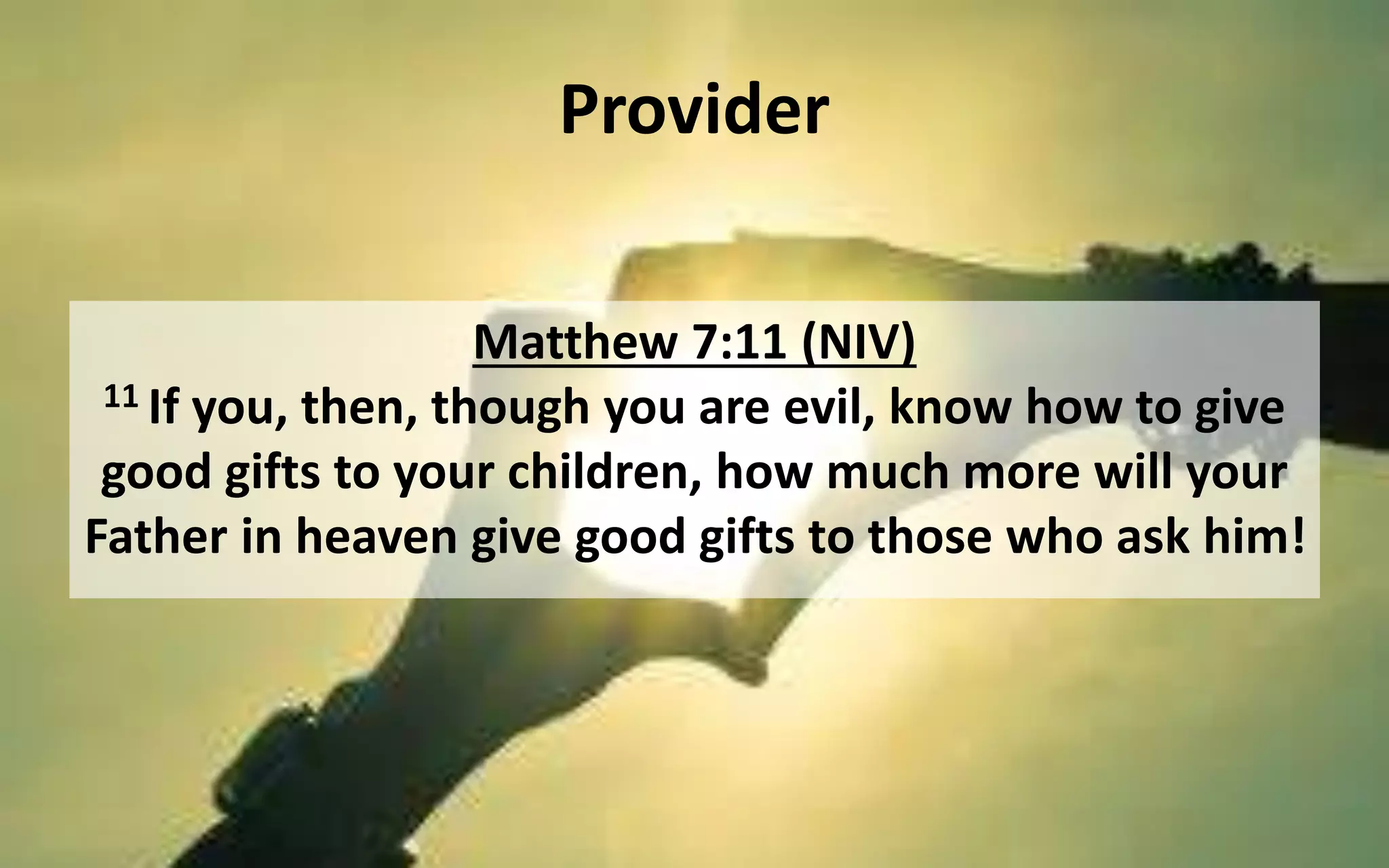 Provider
Matthew 7:11 (NIV)
11 If you, then, though you are evil, know how to give
good gifts to your children, how much more will your
Father in heaven give good gifts to those who ask him!
 