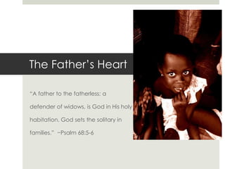 The Father’s Heart “A father to the fatherless; a defender of widows, is God in His holy  habitation. God sets the solitary in families.”  −Psalm 68:5-6 