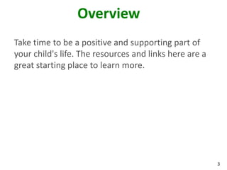Overview
Take time to be a positive and supporting part of
your child's life. The resources and links here are a
great starting place to learn more.




                                                        3
 