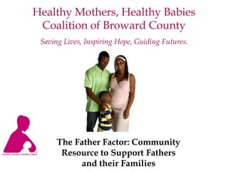 Healthy Mothers, Healthy Babies
Coalition of Broward County
Saving Lives, Inspiring Hope, Guiding Futures.
The Father Factor: Community
Resource to Support Fathers
and their Families
 