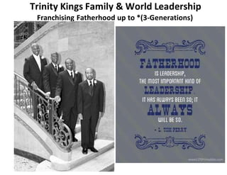 Trinity Kings Family & World Leadership
Franchising Fatherhood up to *(3-Generations)
 