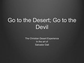 Go to the Desert; Go to the
Devil
The Christian Desert Experience
In the art of
Salvador Dali
 