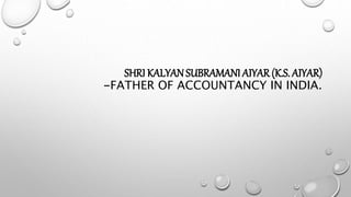 SHRI KALYANSUBRAMANI AIYAR (K.S. AIYAR)
-FATHER OF ACCOUNTANCY IN INDIA.
 