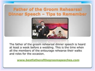 Father of the Groom Rehearsal
Dinner Speech – Tips to Remember




The father of the groom rehearsal dinner speech is heard
at least a week before a wedding. This is the time when
all the members of the entourage rehearse their walks
and roles for the occasion.

     www.bestfatherofthegroomspeeches.com
 