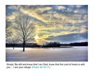 Simply ‘Be still and know that I am God, know that the Lord of hosts is with you… I am your refuge’  (Psalm 46:10-11) 