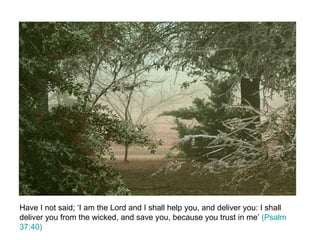 Have I not said; ‘I am the Lord and I shall help you, and deliver you: I shall deliver you from the wicked, and save you, because you trust in me’  (Psalm 37:40)  
