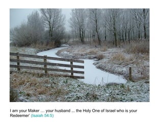 I am your Maker … your husband ... the Holy One of Israel who is your Redeemer’  (Isaiah 54:5) 