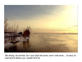 ‘Be strong, do not fear; for I your God will come, even I will come ... to save, to heal and to deliver you’ (Isaiah 35:4-5) 
