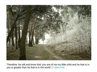 Therefore ‘be still and know that ‘you are of me my little child and he that is in you is greater than he that is in the world’  (1 John 4:4) 