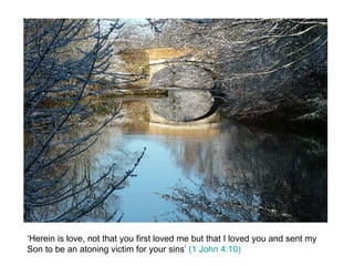 ‘Herein is love, not that you first loved me but that I loved you and sent my Son to be an atoning victim for your sins’  (1 John 4:10) 