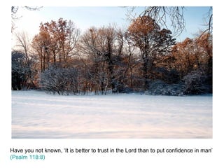 Have you not known, ‘It is better to trust in the Lord than to put confidence in man’  (Psalm 118:8)   