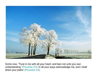 Come now, ‘Trust in me with all your heart; and lean not unto you own understanding’  (Proverbs 3:5)  ‘in all your ways acknowledge me, and I shall direct your paths’  (Proverbs 3:6) 