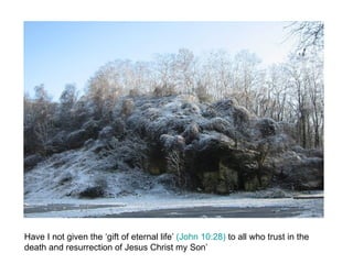 Have I not given the ‘gift of eternal life’  (John 10:28)  to all who trust in the death and resurrection of Jesus Christ my Son’ 