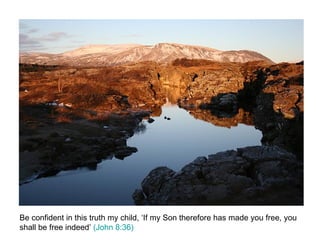 Be confident in this truth my child, ‘If my Son therefore has made you free, you shall be free indeed’  (John 8:36)  