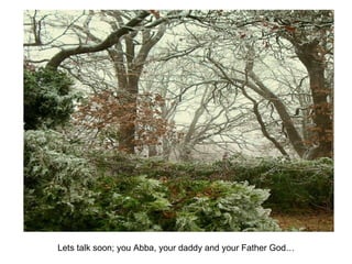 Lets talk soon; you Abba, your daddy and your Father God… 