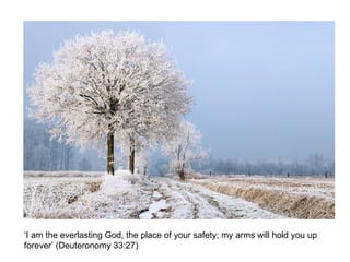 ‘I am the everlasting God, the place of your safety; my arms will hold you up forever’ (Deuteronomy 33:27) 