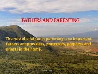 FATHERS AND PARENTING
The role of a father in parenting is so important.
Fathers are providers, protectors, prophets and
priests in the home.
Kigume KaruriWednesday, November 28,
2018
1
 