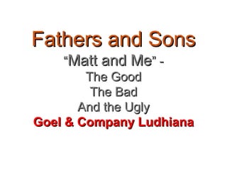 Fathers and Sons
“Matt and Me” The Good
The Bad
And the Ugly
Goel & Company Ludhiana

 