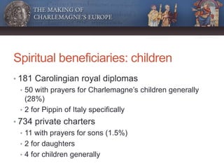 Spiritual beneficiaries: children
• 181 Carolingian royal diplomas
• 50 with prayers for Charlemagne’s children generally
...
