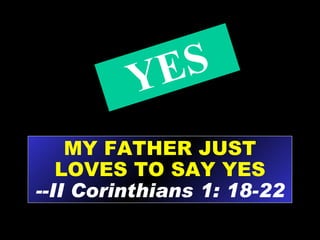 MY FATHER JUST LOVES TO SAY YES --II Corinthians 1: 18-22 YES 
