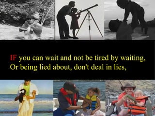 IF you can wait and not be tired by waiting, Or being lied about, don't deal in lies,