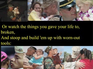 Or watch the things you gave your life to, broken, And stoop and build 'em up with worn-out tools: