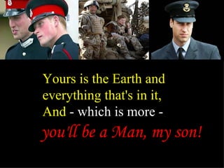 Yours is the Earth and everything that's in it, And  - which is more - you'll be a Man, my son! 