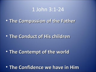 1 John 3:1-24
• The Compassion of the FatherThe Compassion of the Father
• The Conduct of His childrenThe Conduct of His children
• The Contempt of the worldThe Contempt of the world
• The Confidence we have in HimThe Confidence we have in Him
 
