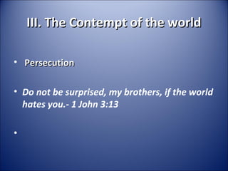 III. The Contempt of the worldIII. The Contempt of the world
• PersecutionPersecution
• Do not be surprised, my brothers, if the world
hates you.- 1 John 3:13
•  
 