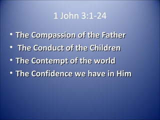 1 John 3:1-24
• The Compassion of the FatherThe Compassion of the Father
• The Conduct of the ChildrenThe Conduct of the Children
• The Contempt of the worldThe Contempt of the world
• The Confidence we have in HimThe Confidence we have in Him
 