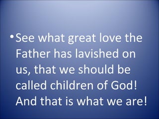 •See what great love the
Father has lavished on
us, that we should be
called children of God!
And that is what we are!
 