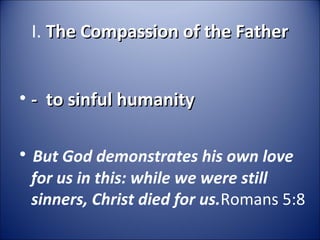 I. The Compassion of the FatherThe Compassion of the Father
• - to sinful humanity- to sinful humanity
• But God demonstrates his own love 
for us in this: while we were still 
sinners, Christ died for us.Romans 5:8
 